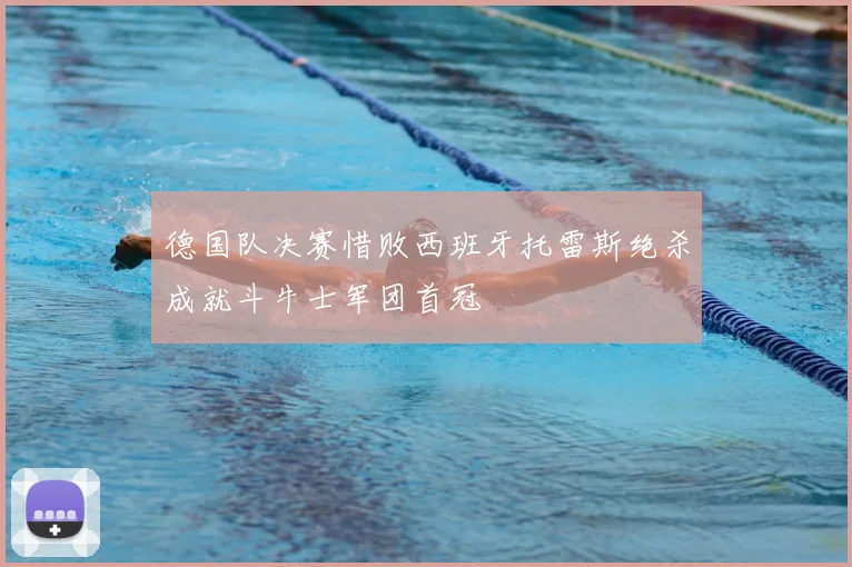 德国队决赛惜败西班牙托雷斯绝杀成就斗牛士军团首冠