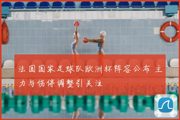 法国国家足球队欧洲杯阵容公布 主力与伤停调整引关注