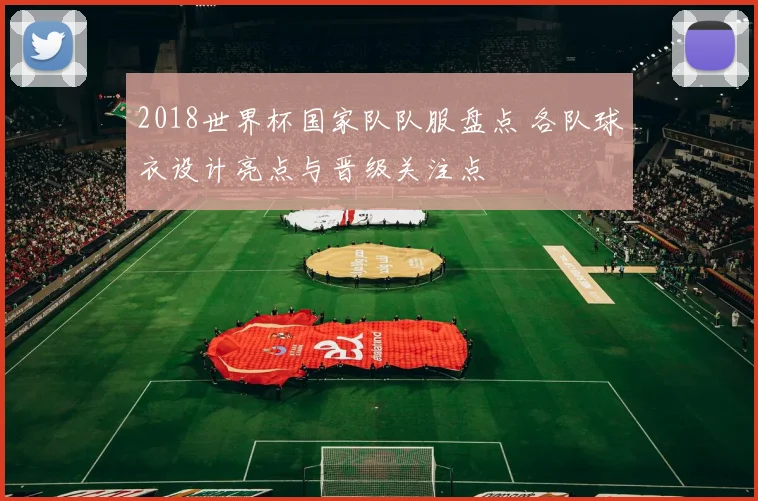 2018世界杯国家队队服盘点 各队球衣设计亮点与晋级关注点