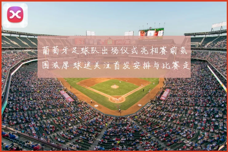 葡萄牙足球队出场仪式亮相赛前氛围浓厚 球迷关注首发安排与比赛走势