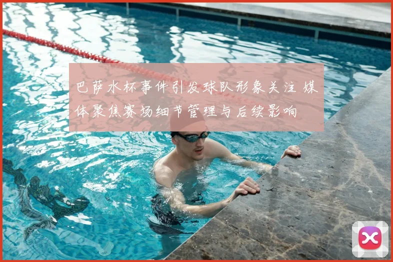 巴萨水杯事件引发球队形象关注 媒体聚焦赛场细节管理与后续影响