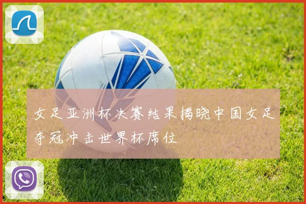 女足亚洲杯决赛结果揭晓中国女足夺冠冲击世界杯席位