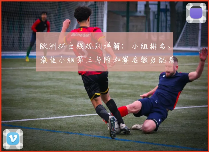 欧洲杯出线规则详解：小组排名、最佳小组第三与附加赛名额分配看点