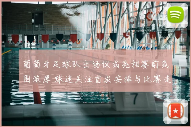 葡萄牙足球队出场仪式亮相赛前氛围浓厚 球迷关注首发安排与比赛走势