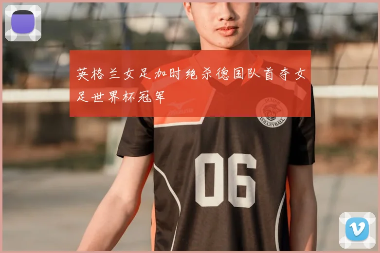 英格兰女足加时绝杀德国队首夺女足世界杯冠军