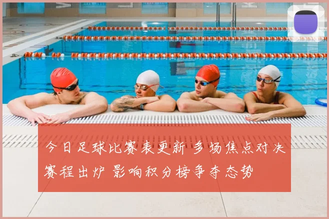 今日足球比赛表更新 多场焦点对决赛程出炉 影响积分榜争夺态势
