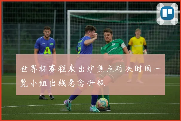 世界杯赛程表出炉焦点对决时间一览小组出线悬念升级