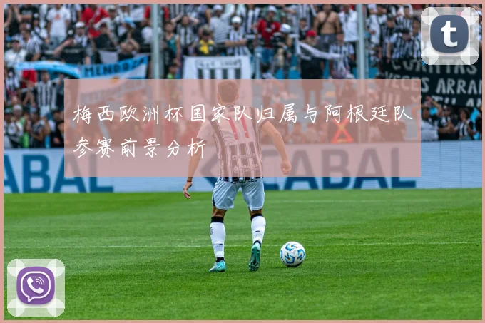 梅西欧洲杯国家队归属与阿根廷队参赛前景分析