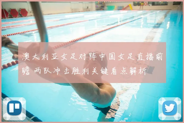 澳大利亚女足对阵中国女足直播前瞻 两队冲击胜利关键看点解析