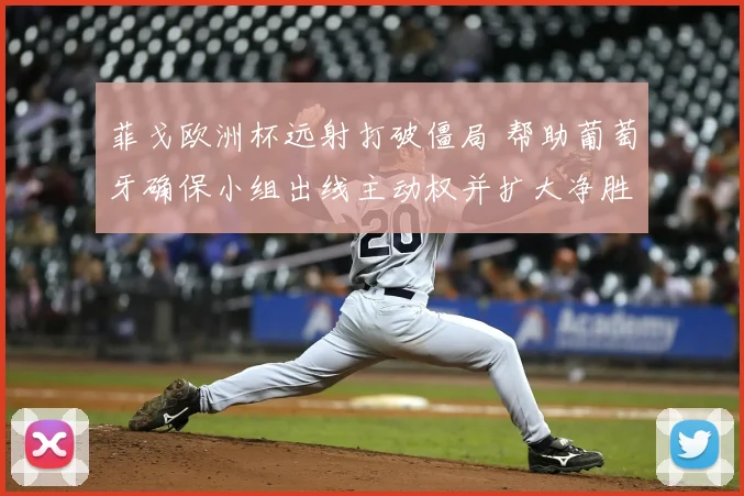 菲戈欧洲杯远射打破僵局 帮助葡萄牙确保小组出线主动权并扩大净胜球优势