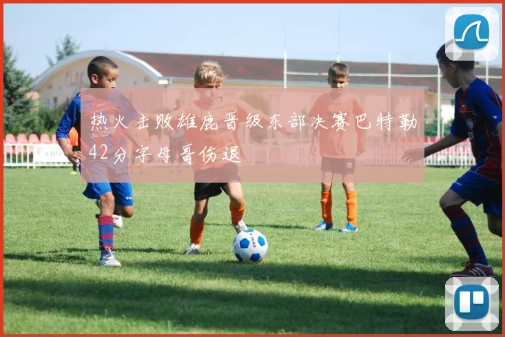热火击败雄鹿晋级东部决赛巴特勒42分字母哥伤退