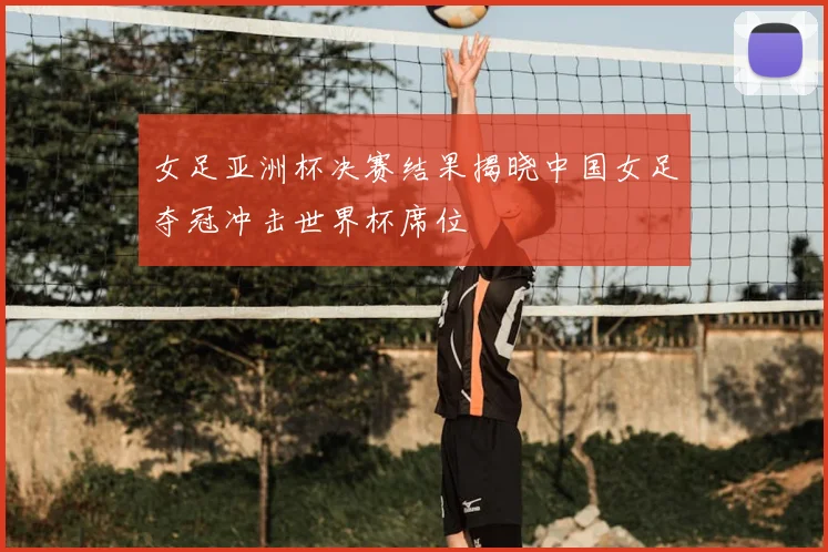 女足亚洲杯决赛结果揭晓中国女足夺冠冲击世界杯席位