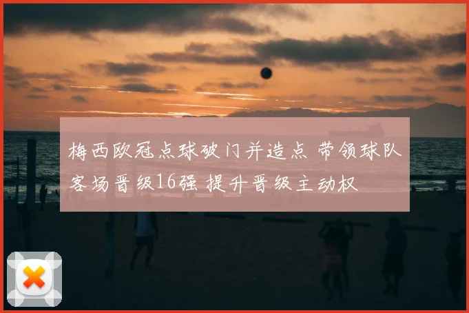 梅西欧冠点球破门并造点 带领球队客场晋级16强 提升晋级主动权