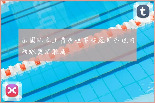 法国队本土首夺世界杯冠军齐达内两球奠定胜局