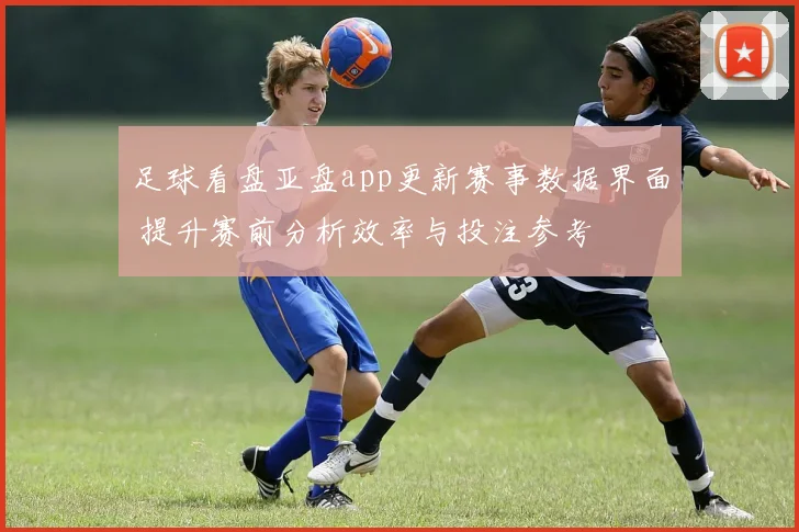 足球看盘亚盘app更新赛事数据界面 提升赛前分析效率与投注参考