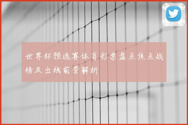 世界杯预选赛体育彩票盘点焦点战绩及出线前景解析