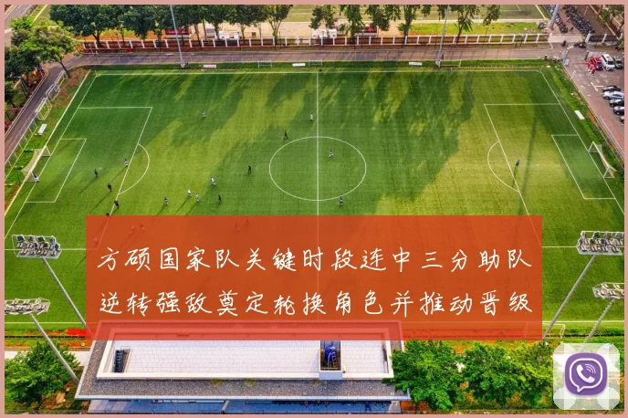 方硕国家队关键时段连中三分助队逆转强敌奠定轮换角色并推动晋级