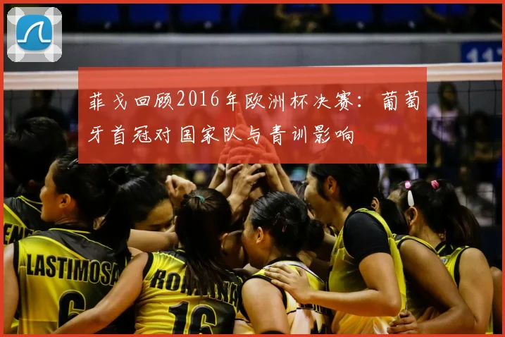 菲戈回顾2016年欧洲杯决赛：葡萄牙首冠对国家队与青训影响