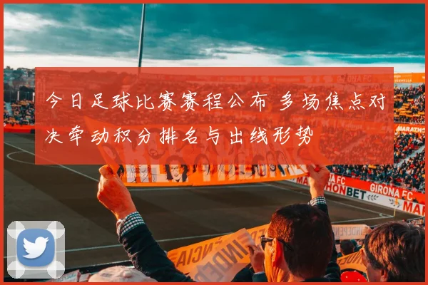 今日足球比赛赛程公布 多场焦点对决牵动积分排名与出线形势