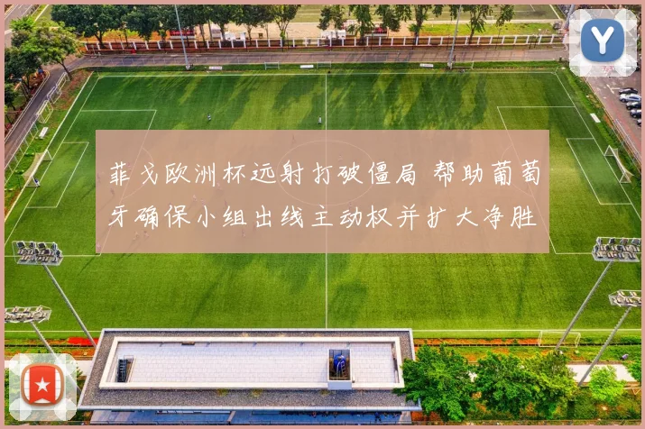 菲戈欧洲杯远射打破僵局 帮助葡萄牙确保小组出线主动权并扩大净胜球优势