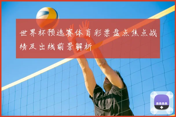 世界杯预选赛体育彩票盘点焦点战绩及出线前景解析