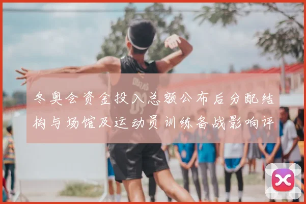 冬奥会资金投入总额公布后分配结构与场馆及运动员训练备战影响评估