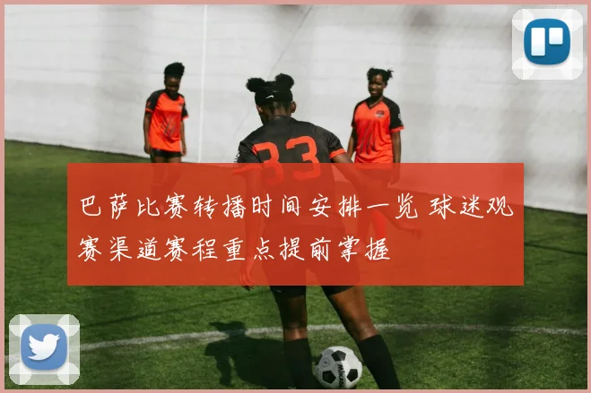 巴萨比赛转播时间安排一览 球迷观赛渠道赛程重点提前掌握