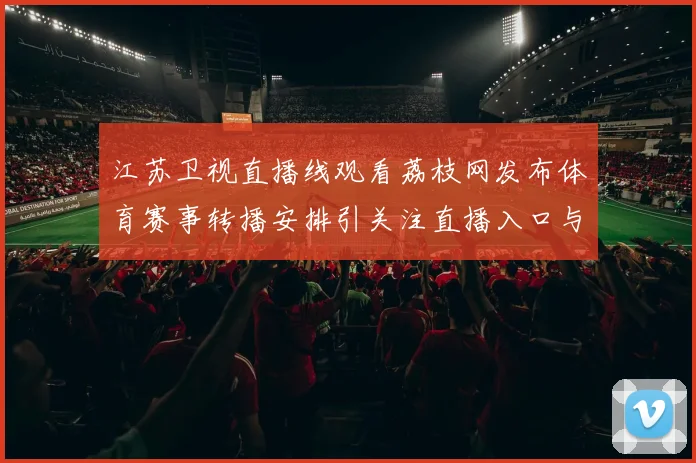 江苏卫视直播线观看荔枝网发布体育赛事转播安排引关注直播入口与观看方式同步更新