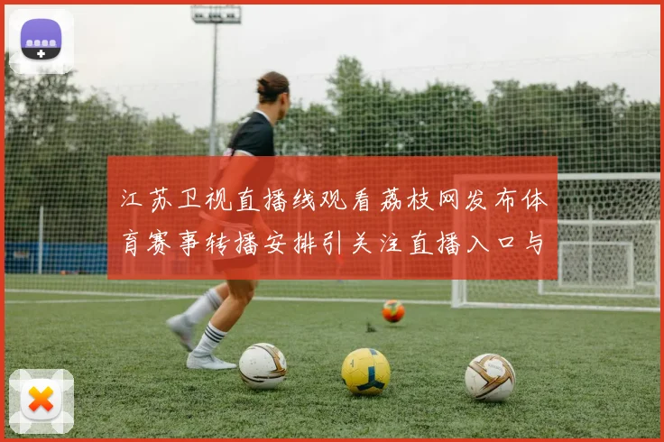 江苏卫视直播线观看荔枝网发布体育赛事转播安排引关注直播入口与观看方式同步更新