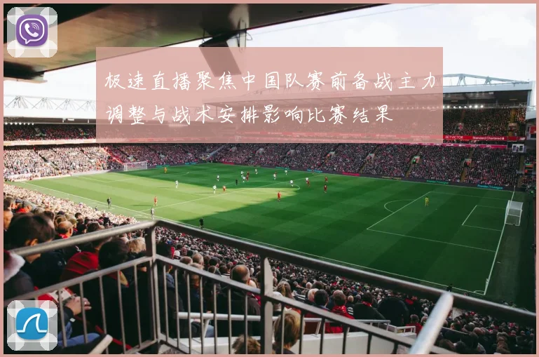 极速直播聚焦中国队赛前备战主力调整与战术安排影响比赛结果