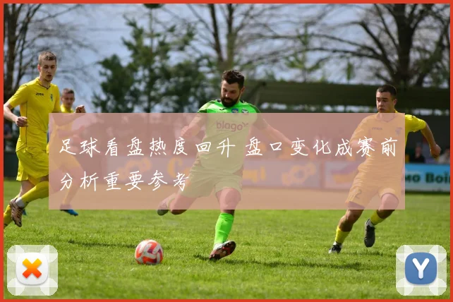 足球看盘热度回升 盘口变化成赛前分析重要参考