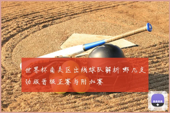 世界杯南美区出线球队解析 哪几支劲旅晋级正赛与附加赛