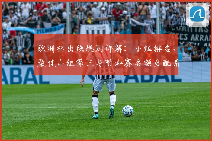 欧洲杯出线规则详解：小组排名、最佳小组第三与附加赛名额分配看点