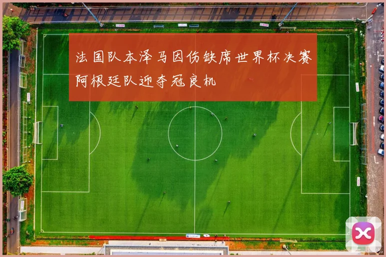 法国队本泽马因伤缺席世界杯决赛阿根廷队迎夺冠良机