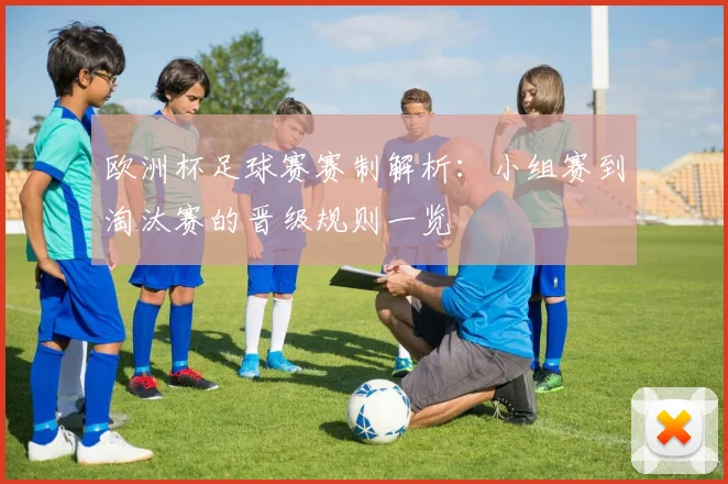 欧洲杯足球赛赛制解析：小组赛到淘汰赛的晋级规则一览