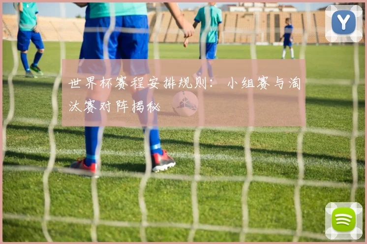 世界杯赛程安排规则：小组赛与淘汰赛对阵揭秘