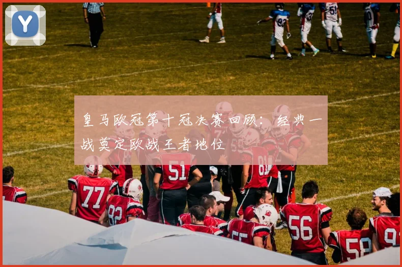 皇马欧冠第十冠决赛回顾：经典一战奠定欧战王者地位