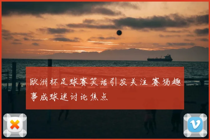 欧洲杯足球赛笑话引发关注 赛场趣事成球迷讨论焦点