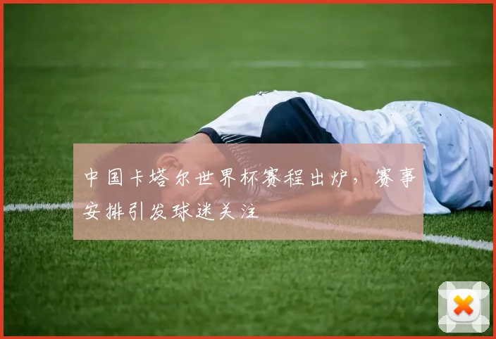 中国卡塔尔世界杯赛程出炉，赛事安排引发球迷关注