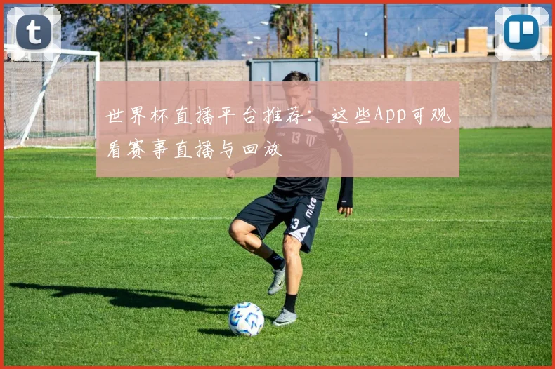 世界杯直播平台推荐:这些App可观看赛事直播与回放