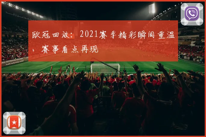 欧冠回放:2021赛季精彩瞬间重温,赛事看点再现