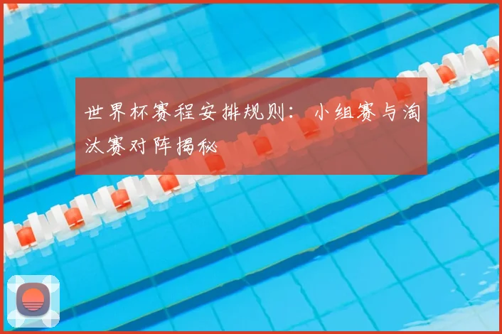 世界杯赛程安排规则:小组赛与淘汰赛对阵揭秘